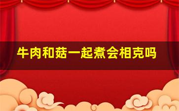 牛肉和菇一起煮会相克吗