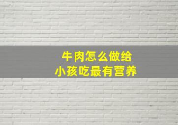 牛肉怎么做给小孩吃最有营养