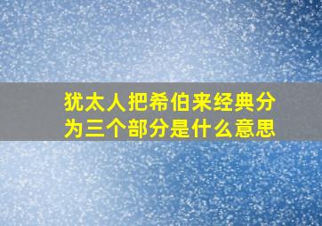 犹太人把希伯来经典分为三个部分是什么意思