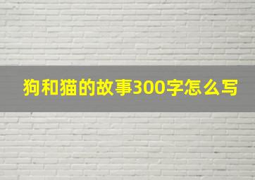 狗和猫的故事300字怎么写