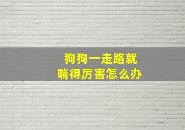 狗狗一走路就喘得厉害怎么办