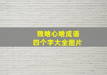 独啥心啥成语四个字大全图片