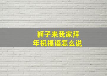 狮子来我家拜年祝福语怎么说