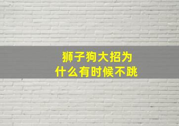 狮子狗大招为什么有时候不跳