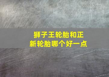 狮子王轮胎和正新轮胎哪个好一点