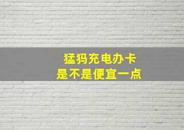 猛犸充电办卡是不是便宜一点