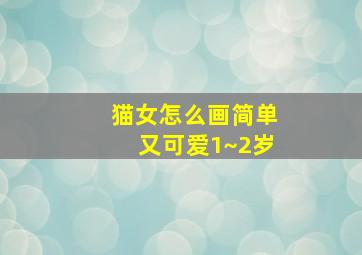 猫女怎么画简单又可爱1~2岁