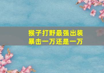 猴子打野最强出装暴击一万还是一万