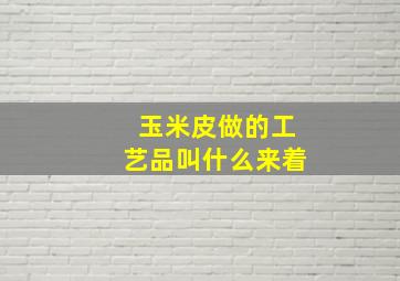 玉米皮做的工艺品叫什么来着