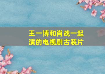 王一博和肖战一起演的电视剧古装片