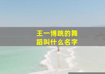 王一博跳的舞蹈叫什么名字