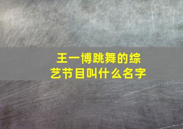 王一博跳舞的综艺节目叫什么名字