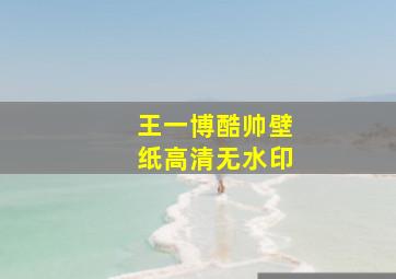 王一博酷帅壁纸高清无水印