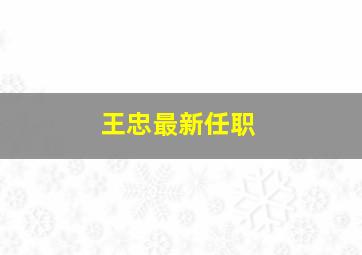 王忠最新任职