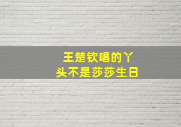 王楚钦唱的丫头不是莎莎生日