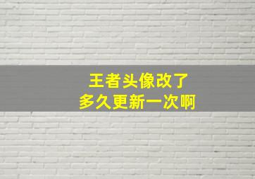 王者头像改了多久更新一次啊