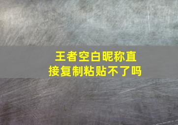 王者空白昵称直接复制粘贴不了吗