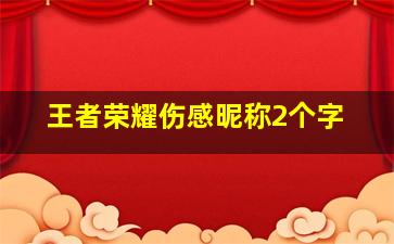 王者荣耀伤感昵称2个字