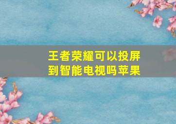 王者荣耀可以投屏到智能电视吗苹果