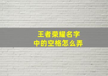 王者荣耀名字中的空格怎么弄