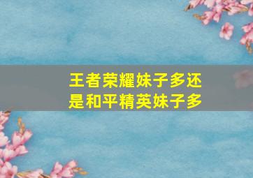 王者荣耀妹子多还是和平精英妹子多