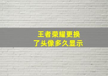 王者荣耀更换了头像多久显示