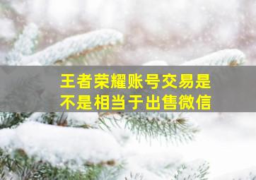 王者荣耀账号交易是不是相当于出售微信