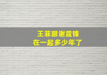 王菲跟谢霆锋在一起多少年了