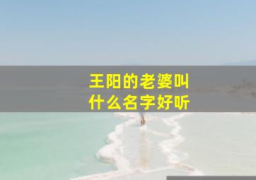 王阳的老婆叫什么名字好听