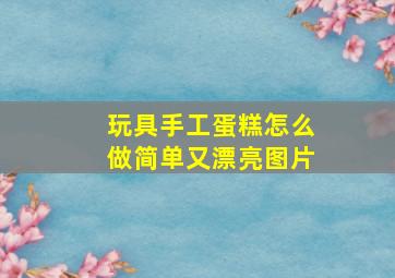 玩具手工蛋糕怎么做简单又漂亮图片