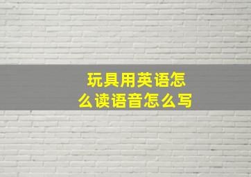 玩具用英语怎么读语音怎么写