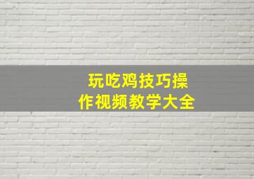 玩吃鸡技巧操作视频教学大全