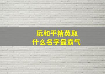 玩和平精英取什么名字最霸气