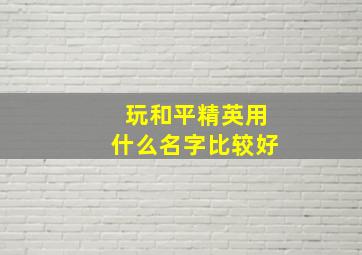 玩和平精英用什么名字比较好