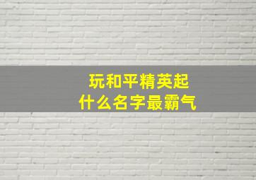 玩和平精英起什么名字最霸气