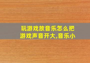 玩游戏放音乐怎么把游戏声音开大,音乐小