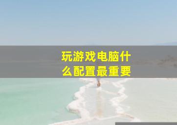 玩游戏电脑什么配置最重要