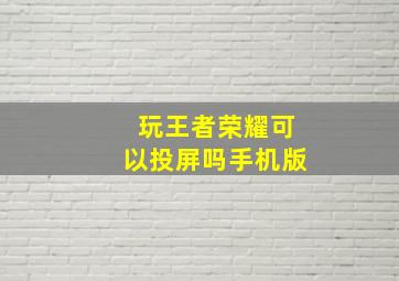 玩王者荣耀可以投屏吗手机版