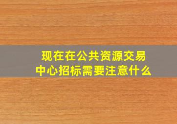 现在在公共资源交易中心招标需要注意什么