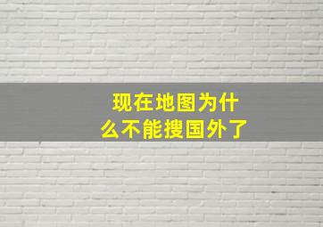 现在地图为什么不能搜国外了