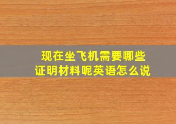 现在坐飞机需要哪些证明材料呢英语怎么说