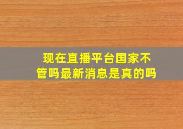 现在直播平台国家不管吗最新消息是真的吗