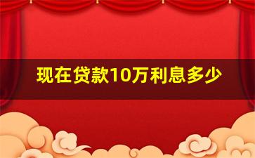 现在贷款10万利息多少