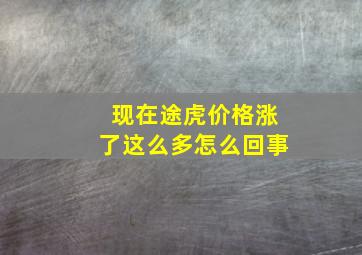 现在途虎价格涨了这么多怎么回事