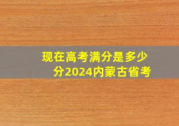 现在高考满分是多少分2024内蒙古省考