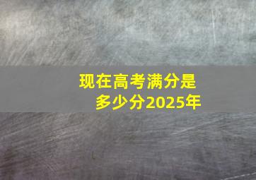 现在高考满分是多少分2025年