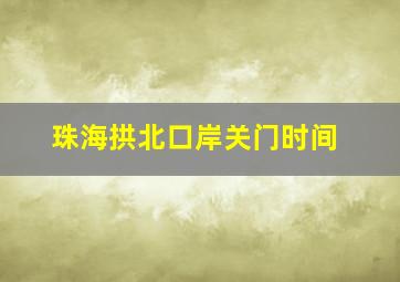 珠海拱北口岸关门时间