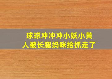 球球冲冲冲小妖小黄人被长腿妈咪给抓走了