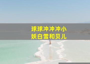 球球冲冲冲小妖白雪和贝儿