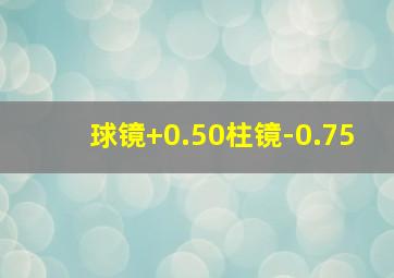 球镜+0.50柱镜-0.75